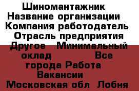 Шиномантажник › Название организации ­ Компания-работодатель › Отрасль предприятия ­ Другое › Минимальный оклад ­ 20 000 - Все города Работа » Вакансии   . Московская обл.,Лобня г.
